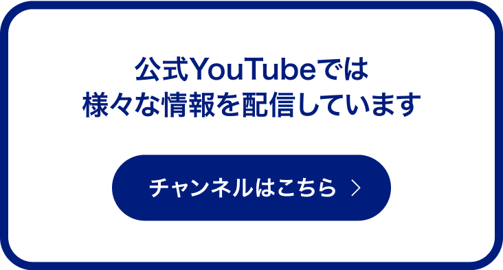 公式YouTubeでは様々な情報を配信しています チャンネルはこちら